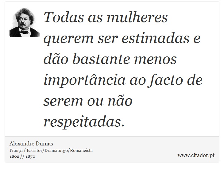Todas as mulheres querem ser estimadas e dão bastante menos importância ao facto de serem ou não respeitadas. - Alexandre Dumas - Frases
