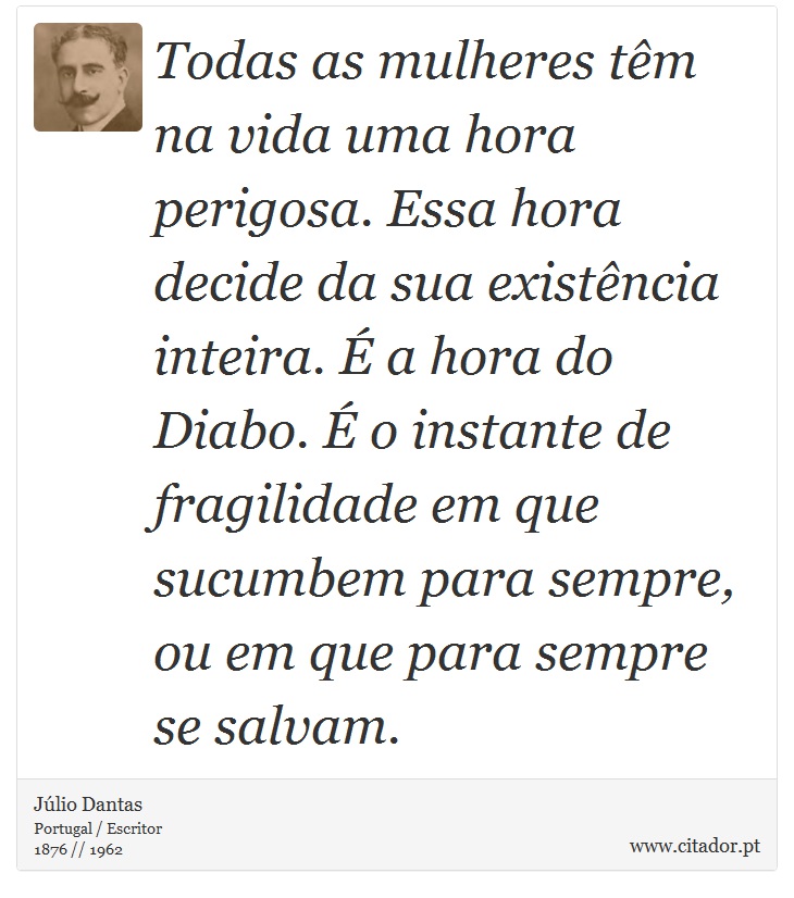 Todas as mulheres têm na vida uma hora perigosa. Essa hora decide da sua existência inteira. É a hora do Diabo. É o instante de fragilidade em que sucumbem para sempre, ou em que para sempre se salvam. - Júlio Dantas - Frases