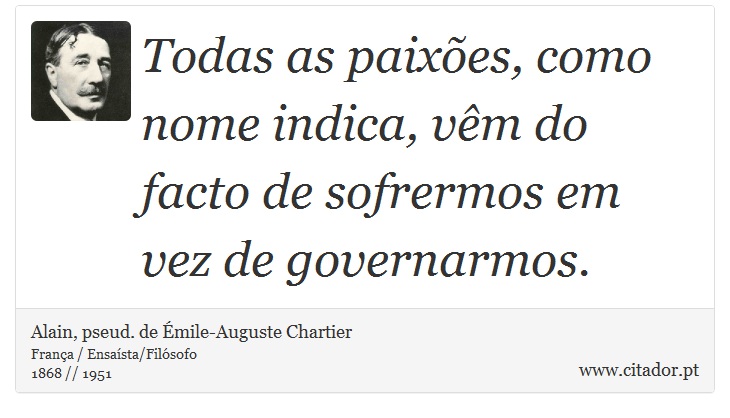 Todas as paixões, como nome indica, vêm do facto de sofrermos em vez de governarmos. - Alain, pseud. de Émile-Auguste Chartier - Frases