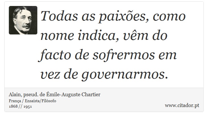 Todas as paixes, como nome indica, vm do facto de sofrermos em vez de governarmos. - Alain, pseud. de mile-Auguste Chartier - Frases