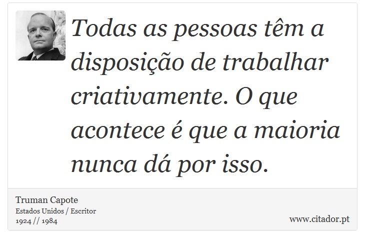 Todas as pessoas têm a disposição de trabalhar criativamente. O que acontece é que a maioria nunca dá por isso. - Truman Capote - Frases