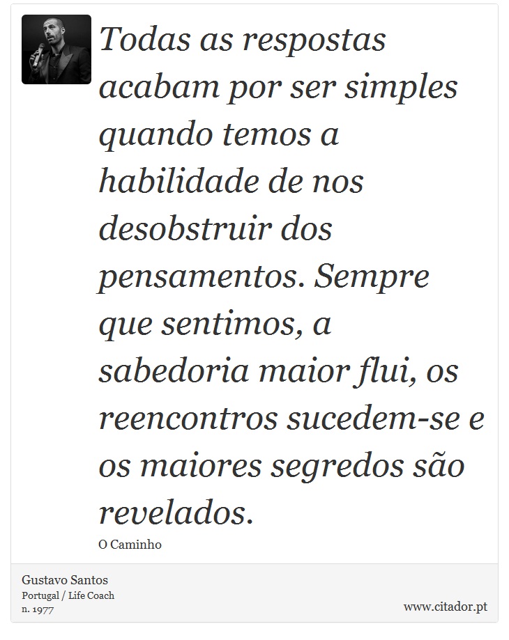 Todas as respostas acabam por ser simples quando temos a habilidade de nos desobstruir dos pensamentos. Sempre que sentimos, a sabedoria maior flui, os reencontros sucedem-se e os maiores segredos são revelados. - Gustavo Santos - Frases