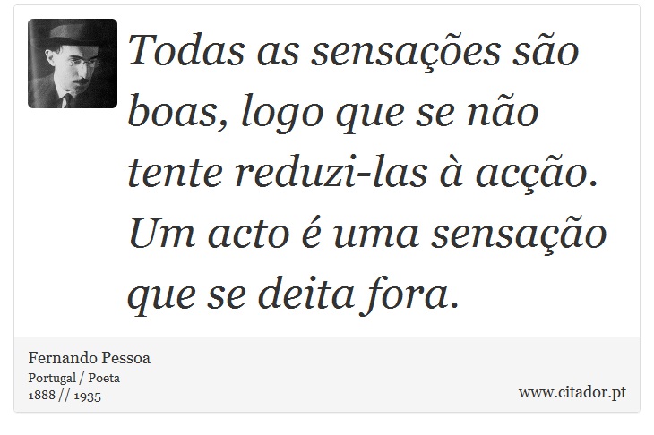 Todas as sensações são boas, logo que se não tente reduzi-las à acção. Um acto é uma sensação que se deita fora. - Fernando Pessoa - Frases