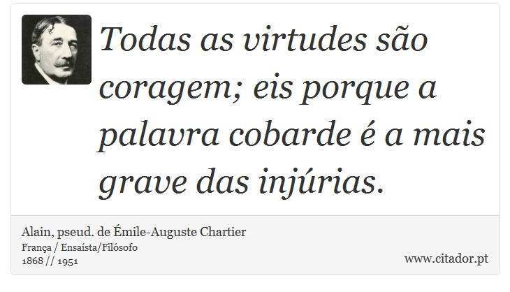 Todas as virtudes são coragem; eis porque a palavra cobarde é a mais grave das injúrias. - Alain, pseud. de Émile-Auguste Chartier - Frases
