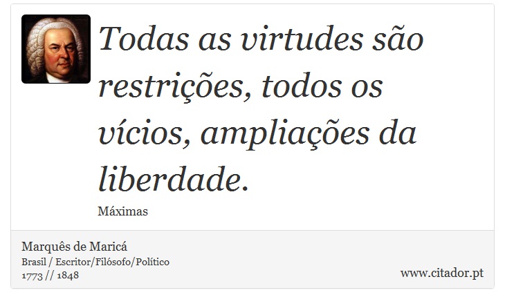 Todas as virtudes são restrições, todos os vícios, ampliações da liberdade. - Marquês de Maricá - Frases