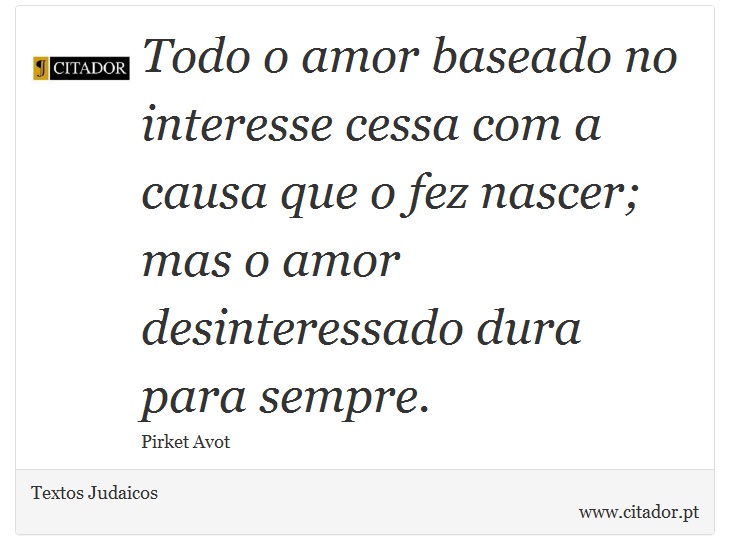 Todo o amor baseado no interesse cessa com a causa que o fez nascer; mas o amor desinteressado dura para sempre. - Textos Judaicos - Frases