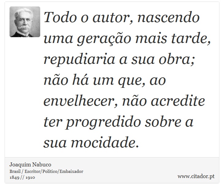 Todo o autor, nascendo uma geração mais tarde, repudiaria a sua obra; não há um que, ao envelhecer, não acredite ter progredido sobre a sua mocidade. - Joaquim Nabuco - Frases