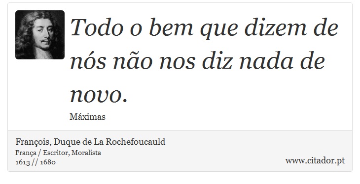 Todo o bem que dizem de nós não nos diz nada de novo. - François, Duque de La Rochefoucauld - Frases