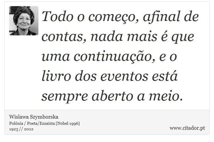 Todo o começo, afinal de contas, nada mais é que uma continuação, e o livro dos eventos está sempre aberto a meio. - Wislawa Szymborska - Frases