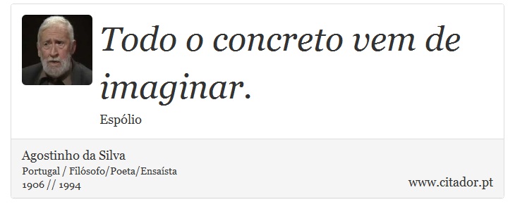 Todo o concreto vem de imaginar. - Agostinho da Silva - Frases