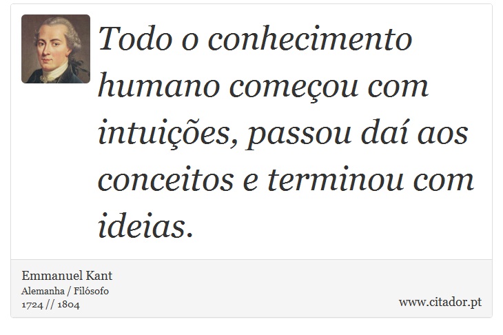 Todo o conhecimento humano começou com intuições, passou daí aos conceitos e terminou com ideias. - Emmanuel Kant - Frases