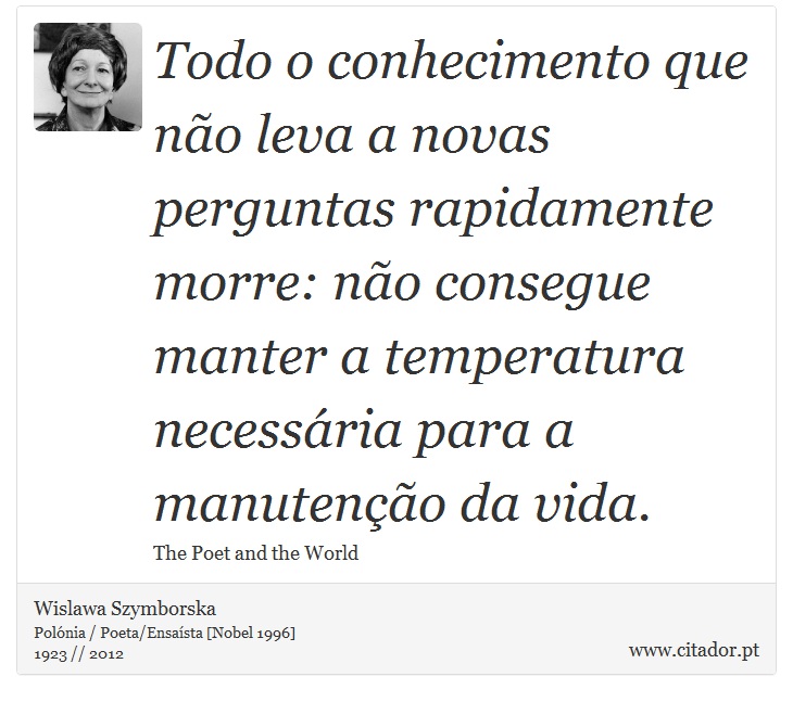 Todo o conhecimento que não leva a novas perguntas rapidamente morre: não consegue manter a temperatura necessária para a manutenção da vida. - Wislawa Szymborska - Frases