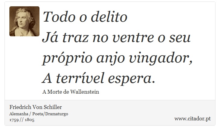 Todo o delito <br />
 Já traz no ventre o seu próprio anjo vingador, <br />
 A terrível espera. - Friedrich Von Schiller - Frases