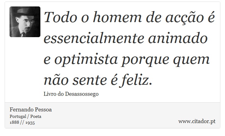 Todo o homem de acção é essencialmente animado e optimista porque quem não sente é feliz. - Fernando Pessoa - Frases