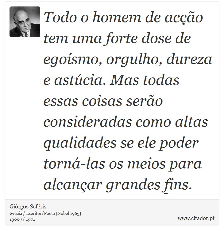 Todo o homem de acção tem uma forte dose de egoísmo, orgulho, dureza e astúcia. Mas todas essas coisas serão consideradas como altas qualidades se ele poder torná-las os meios para alcançar grandes fins. - Giórgos Seféris - Frases