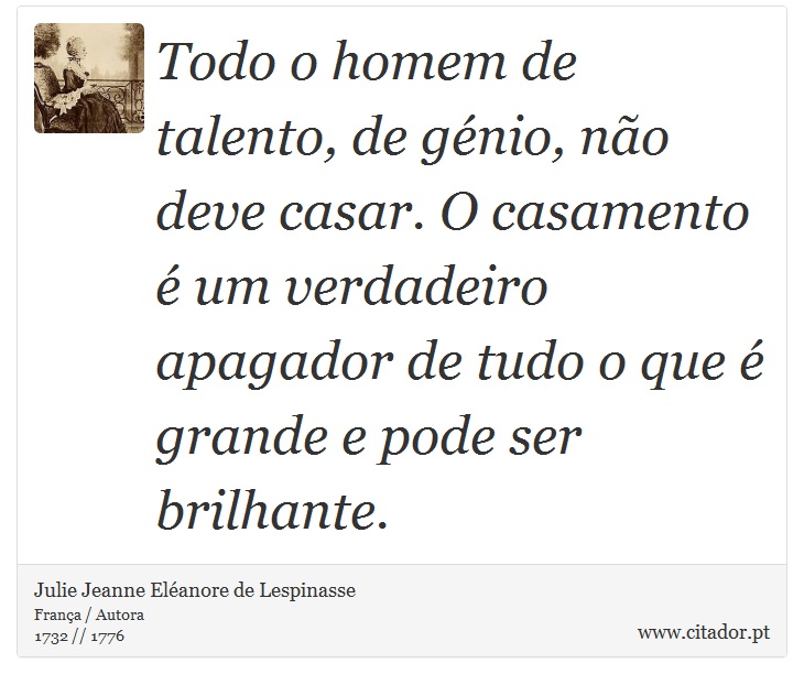 Todo o homem de talento, de génio, não deve casar. O casamento é um verdadeiro apagador de tudo o que é grande e pode ser brilhante. - Julie Jeanne Eléanore de Lespinasse - Frases