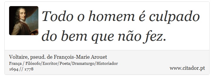 Todo o homem é culpado do bem que não fez. - Voltaire, pseud. de François-Marie Arouet - Frases