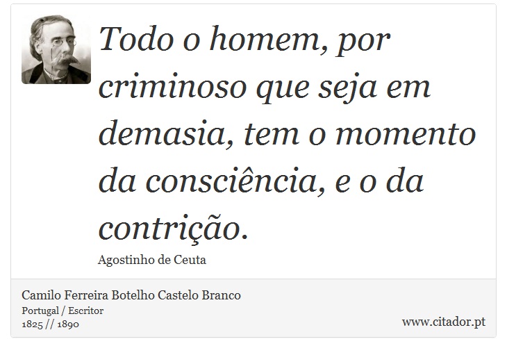 Todo o homem, por criminoso que seja em demasia, tem o momento da consciência, e o da contrição. - Camilo Ferreira Botelho Castelo Branco - Frases
