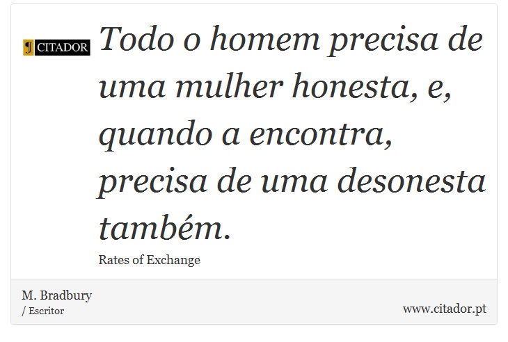 Todo o homem precisa de uma mulher honesta, e, quando a encontra, precisa de uma desonesta também. - M. Bradbury - Frases