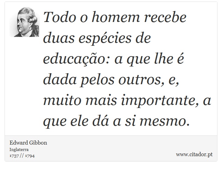 Todo o homem recebe duas espécies de educação: a que lhe é dada pelos outros, e, muito mais importante, a que ele dá a si mesmo. - Edward Gibbon - Frases