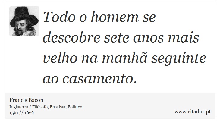 Todo o homem se descobre sete anos mais velho na manhã seguinte ao casamento. - Francis Bacon - Frases