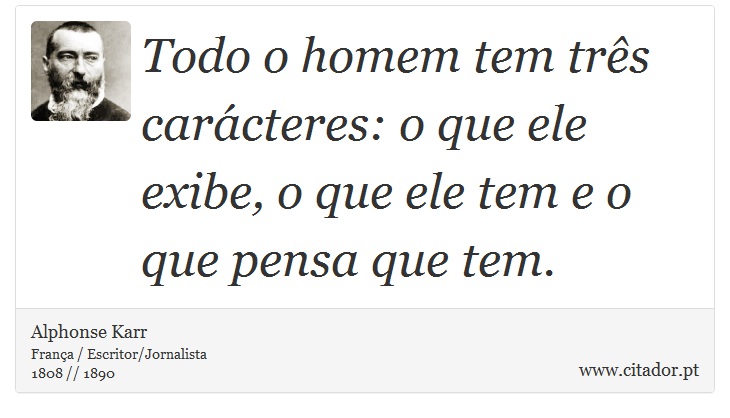 Todo o homem tem três carácteres: o que ele exibe, o que ele tem e o que pensa que tem. - Alphonse Karr - Frases