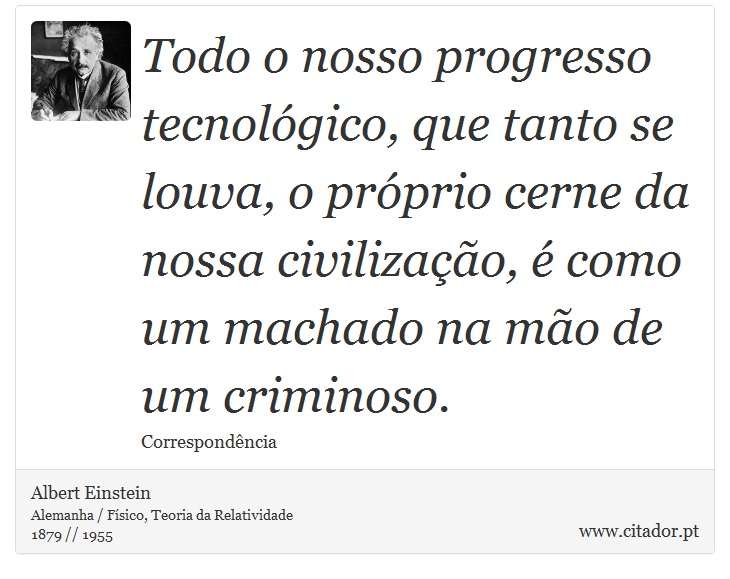 Todo o nosso progresso tecnológico, que tanto se louva, o próprio cerne da nossa civilização, é como um machado na mão de um criminoso. - Albert Einstein - Frases