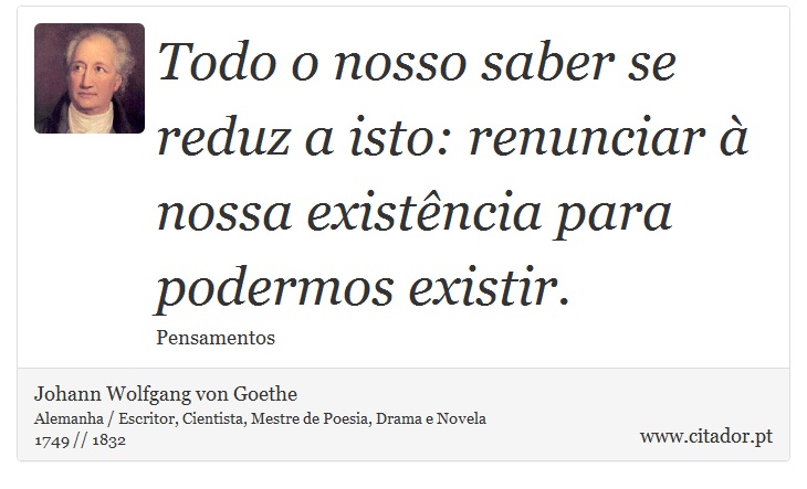 Todo o nosso saber se reduz a isto: renunciar à nossa existência para podermos existir. - Johann Wolfgang von Goethe - Frases