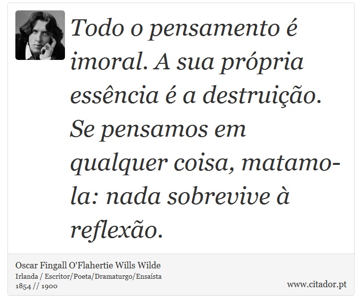 Todo o pensamento é imoral. A sua própria essência é a destruição. Se pensamos em qualquer coisa, matamo-la: nada sobrevive à reflexão. - Oscar Fingall O'Flahertie Wills Wilde - Frases