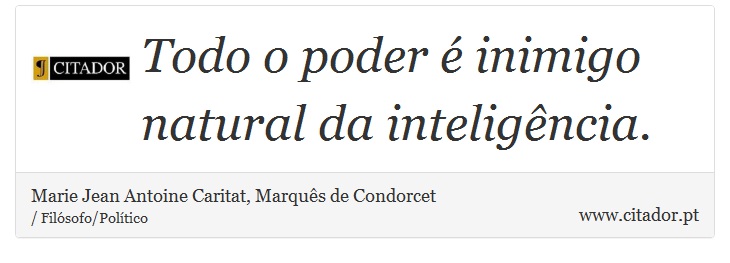 Todo o poder é inimigo natural da inteligência. - Marie Jean Antoine Caritat, Marquês de Condorcet - Frases