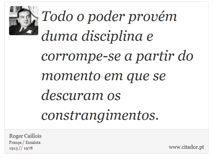 Todo o poder provém duma disciplina e corrompe-se a partir do momento em que se descuram os constrangimentos. - Roger Caillois - Frases