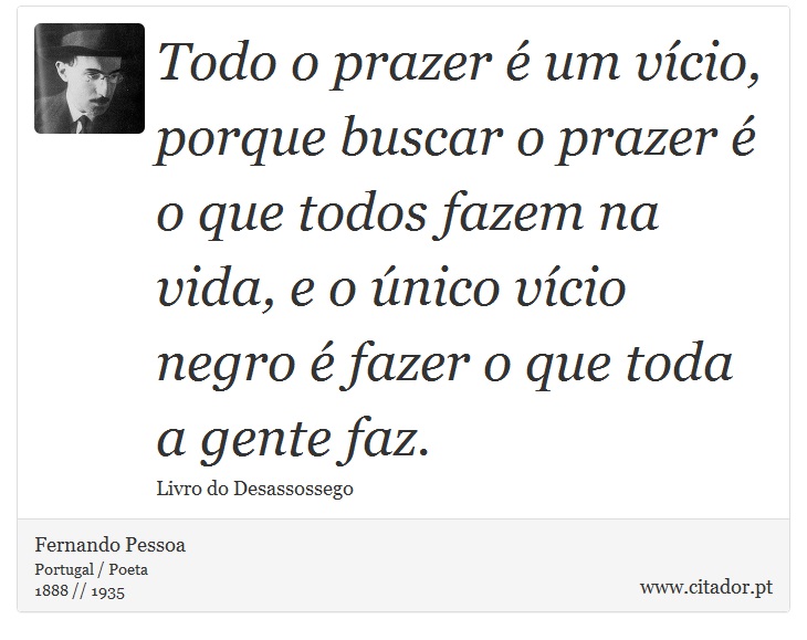 Todo o prazer é um vício, porque buscar o prazer é o que todos fazem na vida, e o único vício negro é fazer o que toda a gente faz. - Fernando Pessoa - Frases