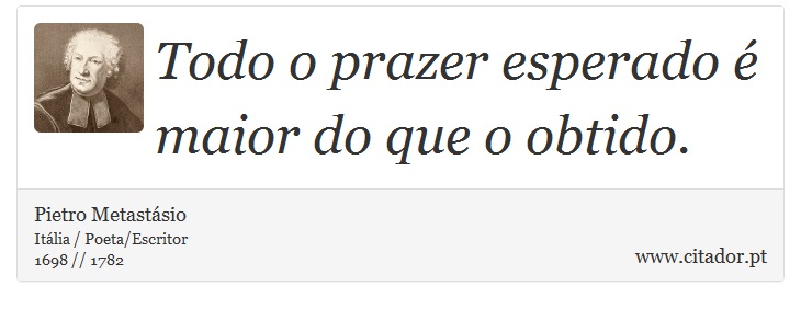 Todo o prazer esperado é maior do que o obtido. - Pietro Metastásio - Frases