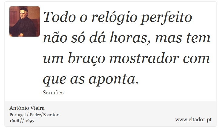 Todo o relógio perfeito não só dá horas, mas tem um braço mostrador com que as aponta. - António Vieira - Frases