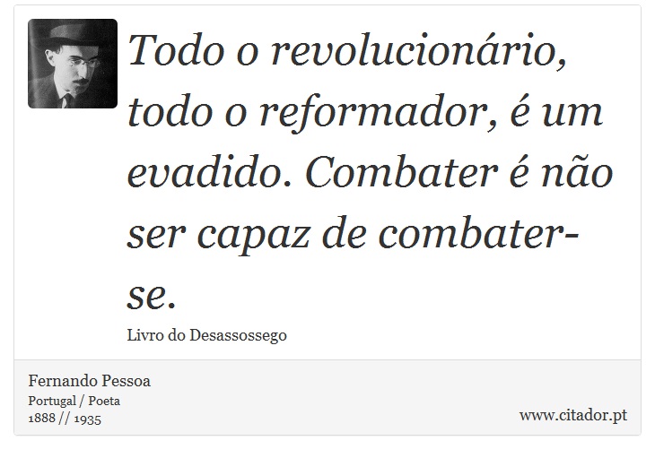 Todo o revolucionário, todo o reformador, é um evadido. Combater é não ser capaz de combater-se. - Fernando Pessoa - Frases
