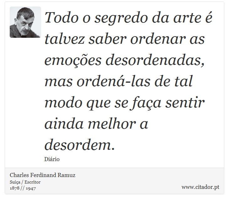 Todo o segredo da arte é talvez saber ordenar as emoções desordenadas, mas ordená-las de tal modo que se faça sentir ainda melhor a desordem. - Charles Ferdinand Ramuz - Frases
