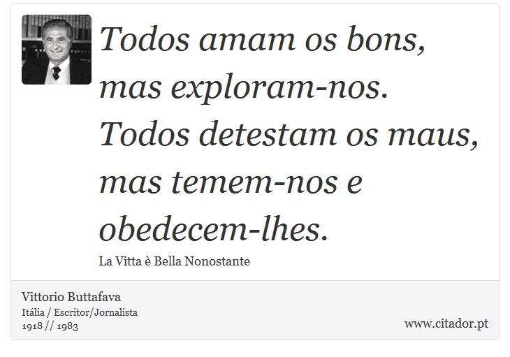 Todos amam os bons, mas exploram-nos. Todos detestam os maus, mas temem-nos e obedecem-lhes. - Vittorio Buttafava - Frases