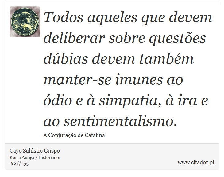 Todos aqueles que devem deliberar sobre questões dúbias devem também manter-se imunes ao ódio e à simpatia, à ira e ao sentimentalismo. - Cayo Salústio Crispo - Frases