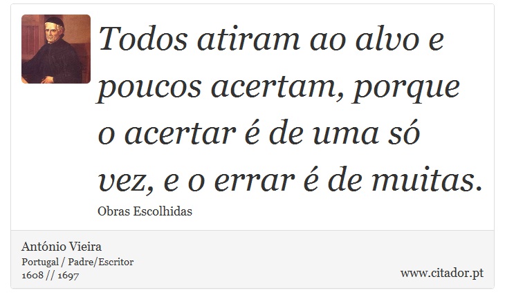 Todos atiram ao alvo e poucos acertam, porque o acertar é de uma só vez, e o errar é de muitas. - António Vieira - Frases