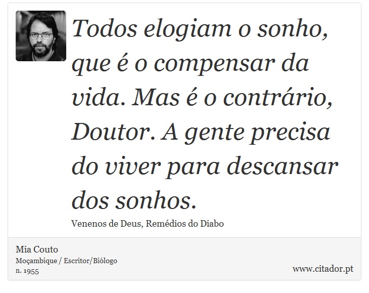 Todos elogiam o sonho, que é o compensar da vida. Mas é o contrário, Doutor. A gente precisa do viver para descansar dos sonhos. - Mia Couto - Frases
