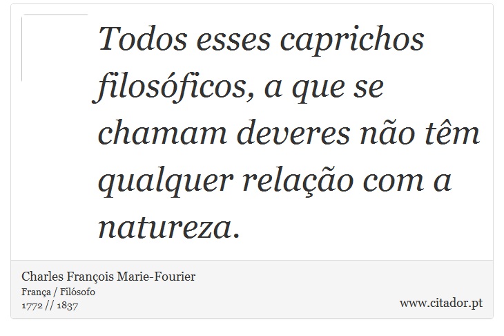 Todos esses caprichos filosóficos, a que se chamam deveres não têm qualquer relação com a natureza. - Charles François Marie-Fourier - Frases