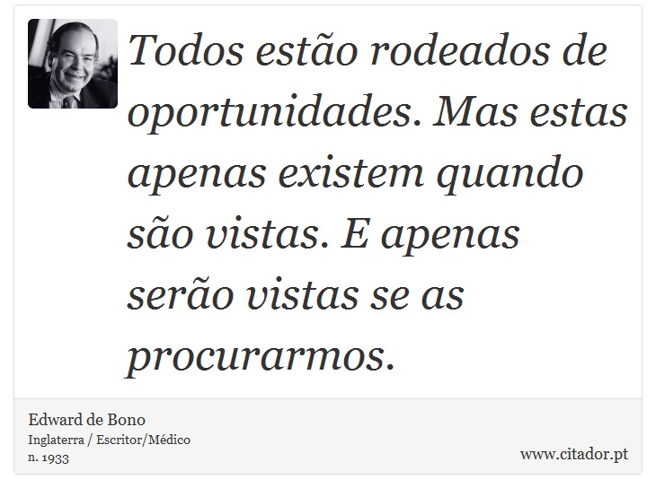 Todos estão rodeados de oportunidades. Mas estas apenas existem quando são vistas. E apenas serão vistas se as procurarmos. - Edward de Bono - Frases