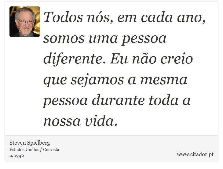 Todos nós, em cada ano, somos uma pessoa diferente. Eu não creio que sejamos a mesma pessoa durante toda a nossa vida. - Steven Spielberg - Frases