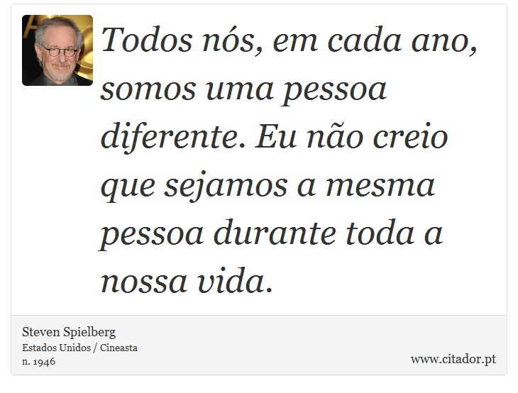 Todos ns, em cada ano, somos uma pessoa diferente. Eu no creio que sejamos a mesma pessoa durante toda a nossa vida. - Steven Spielberg - Frases