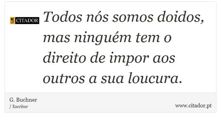 Todos nós somos doidos, mas ninguém tem o direito de impor aos outros a sua loucura. - G. Buchner - Frases