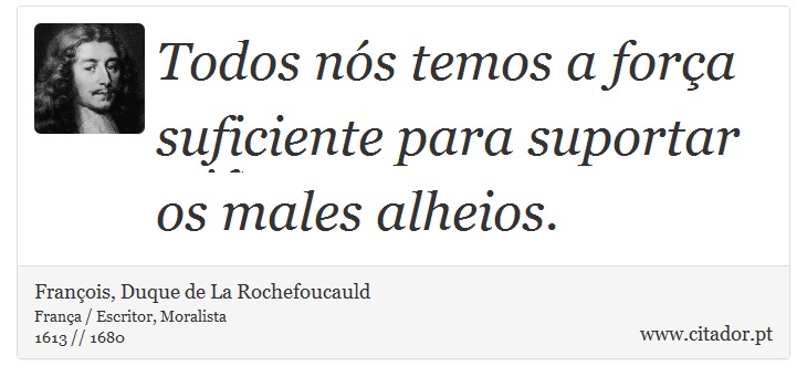 Todos nós temos a força suficiente para suportar os males alheios. - François, Duque de La Rochefoucauld - Frases