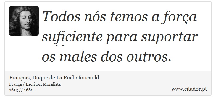 Todos nós temos a força suficiente para suportar os males dos outros. - François, Duque de La Rochefoucauld - Frases