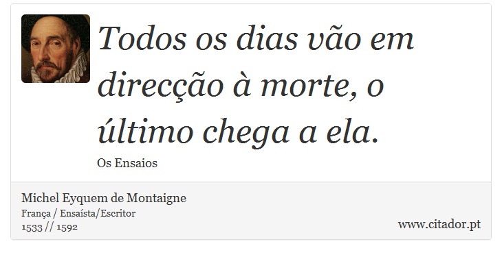 Todos os dias vão em direcção à morte, o último chega a ela. - Michel Eyquem de Montaigne - Frases
