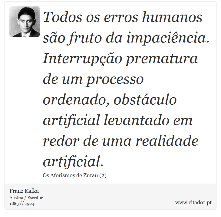 Todos os erros humanos são fruto da impaciência. Interrupção prematura de um processo ordenado, obstáculo artificial levantado em redor de uma realidade artificial. - Franz Kafka - Frases