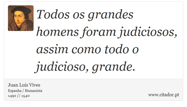 Todos os grandes homens foram judiciosos, assim como todo o judicioso, grande. - Juan Luis Vives - Frases